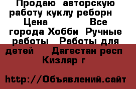 Продаю  авторскую работу куклу-реборн  › Цена ­ 27 000 - Все города Хобби. Ручные работы » Работы для детей   . Дагестан респ.,Кизляр г.